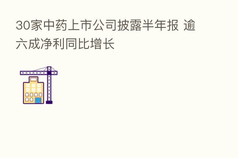 30家中药上市公司披露半年报 逾六成净利同比增长