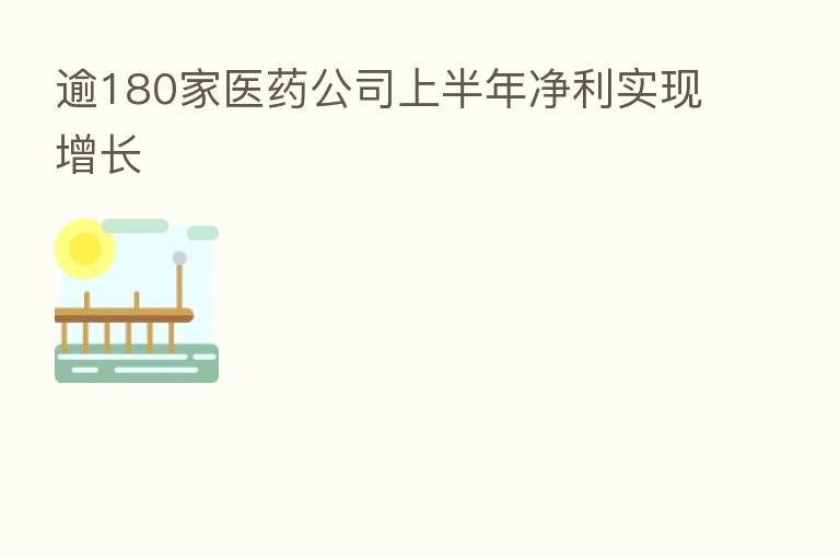 逾180家医药公司上半年净利实现增长