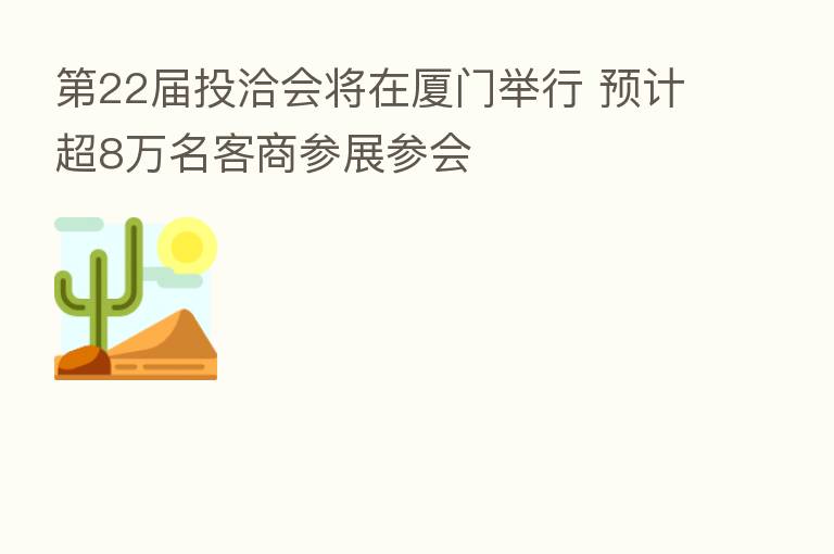22届投洽会将在厦门举行 预计超8万名客商参展参会