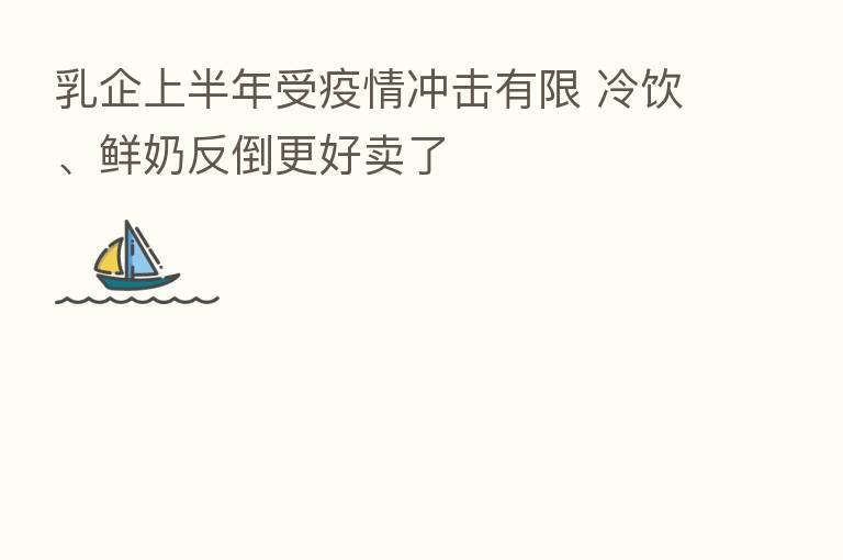 乳企上半年受疫情冲击有限 冷饮、鲜奶反倒更好卖了