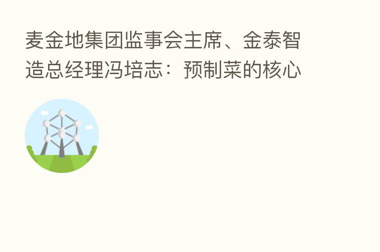 麦金地集团监事会主席、金泰智造总经理冯培志：预制菜的核心和关键控制点在于央厨工厂生态链建设