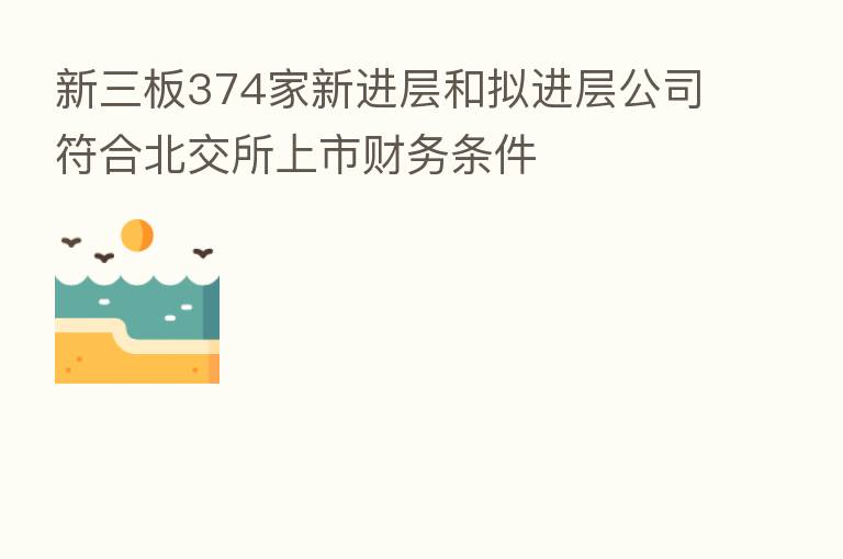 新三板374家新进层和拟进层公司符合北交所上市财务条件