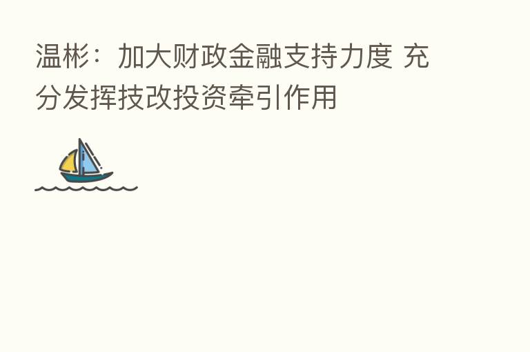 温彬:加大财政金融支持力度 充分发挥技改投资牵引作用