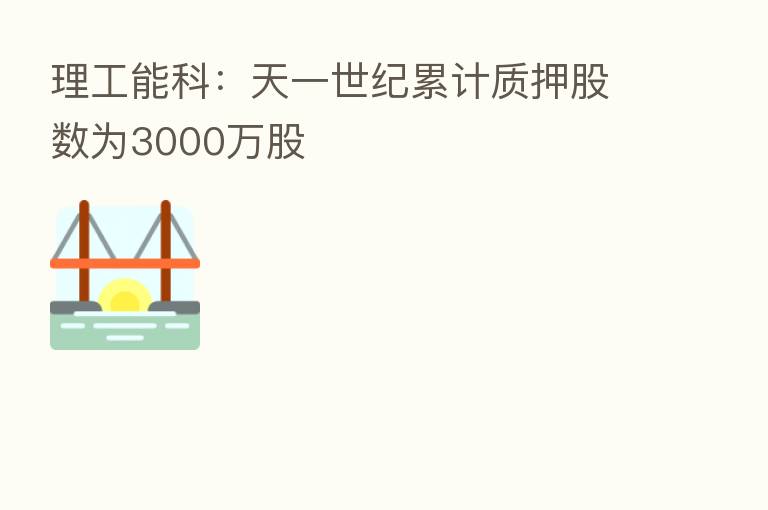 理工能科:天一世纪累计质押股数为3000万股