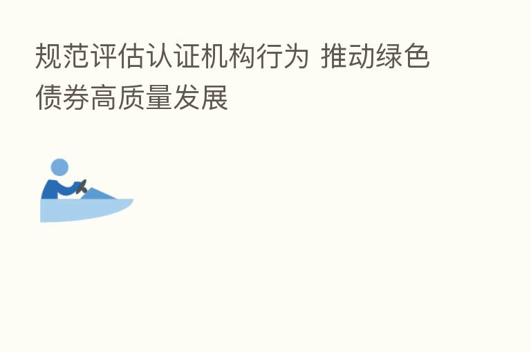 规范评估认证机构行为 推动绿色债券高质量发展
