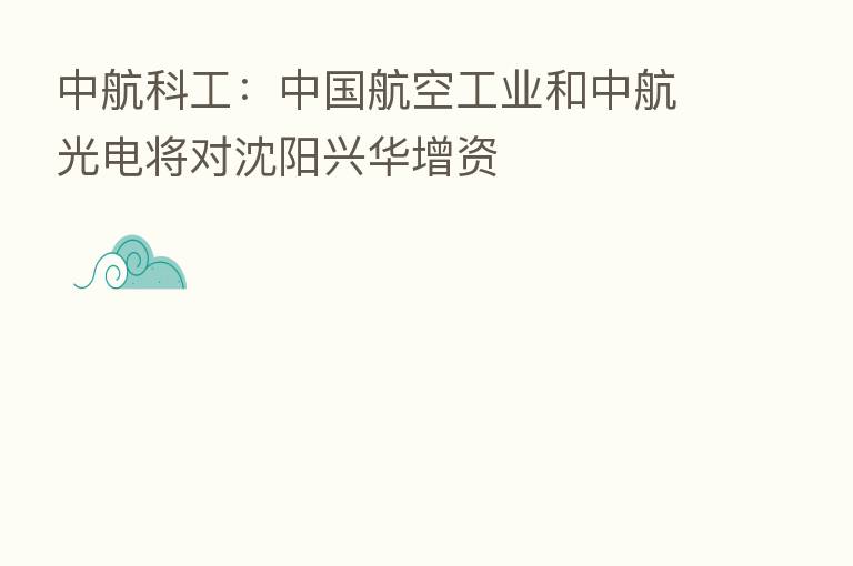 中航科工：中国航空工业和中航光电将对沈阳兴华增资