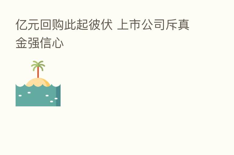 亿元回购此起彼伏 上市公司斥真金强信心