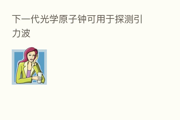 下一代光学原子钟可用于探测引力波