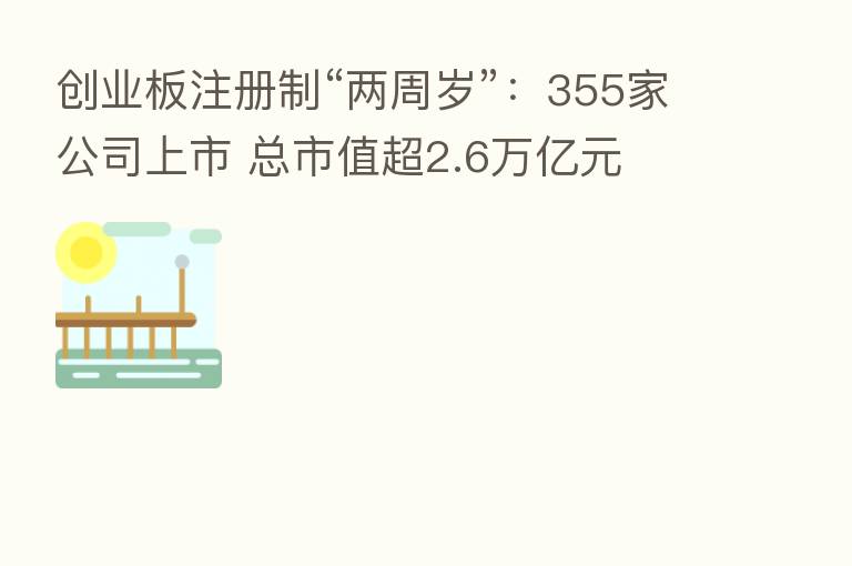 创业板注册制“两周岁”:355家公司上市 总市值超2.6万亿元