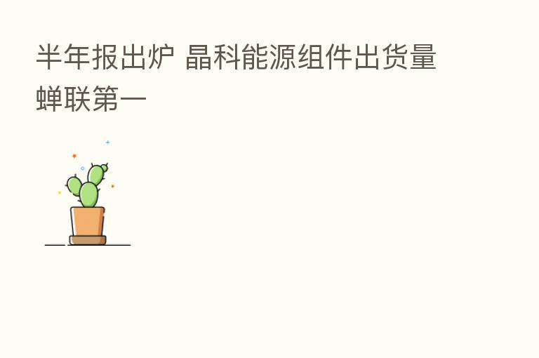 半年报出炉 晶科能源组件出货量蝉联   一