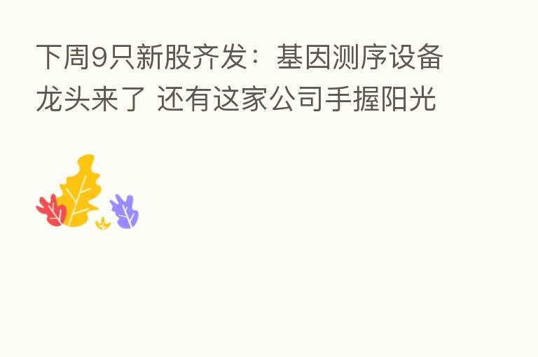 下周9只新股齐发：基因测序设备龙头来了 还有这家公司手握阳光电源等头部客户