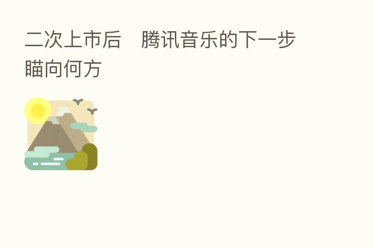 二次上市后 腾讯音乐的下一步瞄向何方