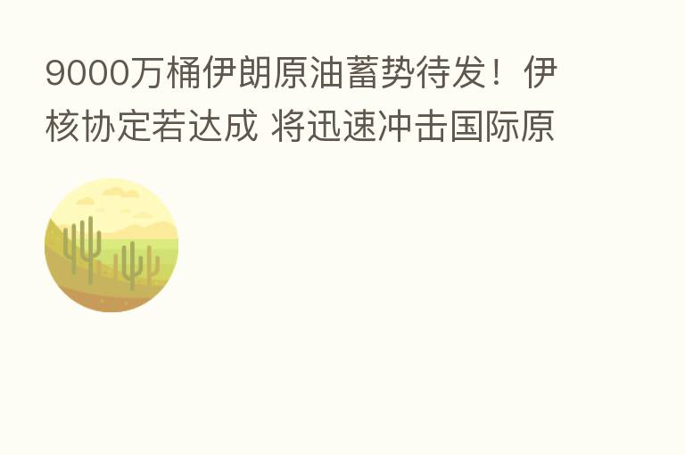 9000万桶伊朗原油蓄势待发！伊核协定若达成 将迅速冲击国际原油市场