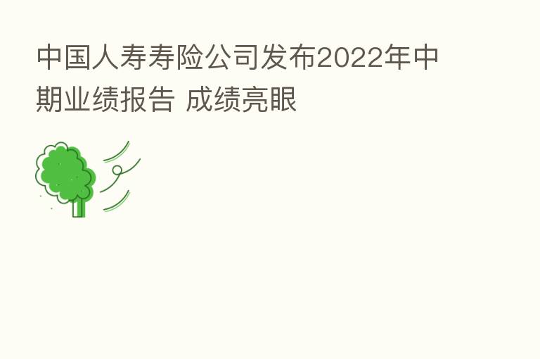 中国人寿寿险公司发布2022年中期业绩报告 成绩亮眼