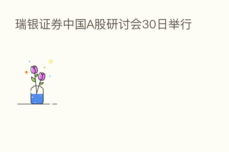 瑞银证券中国A股研讨会30日举行