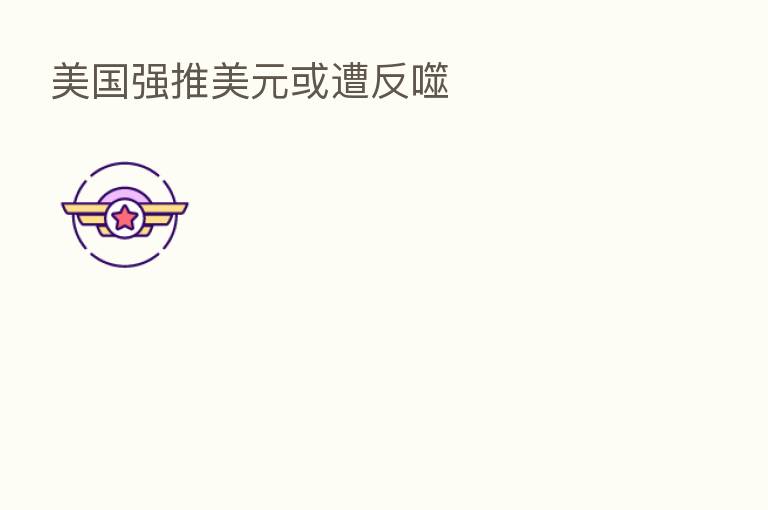 美国强推美元或遭反噬