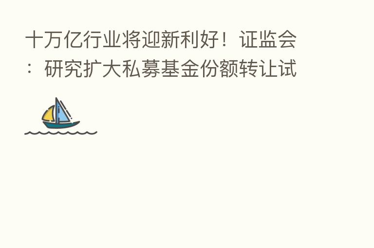 十万亿行业将迎新利好!证监会:研究扩大私募基金份额转让试点范围