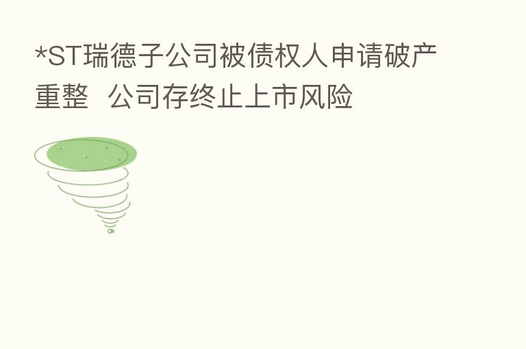 *ST瑞德子公司被债权人申请破产重整  公司存终止上市风险