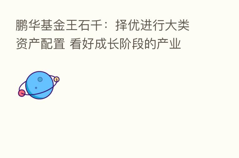 鹏华基金王石千:择优进行大类资产配置 看好成长阶段的产业