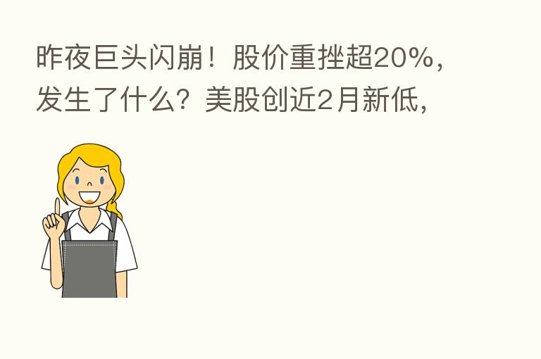 昨夜巨头闪崩!股价重挫超20%,发生了什么?美股创近2月新低,热门中概股也大跌