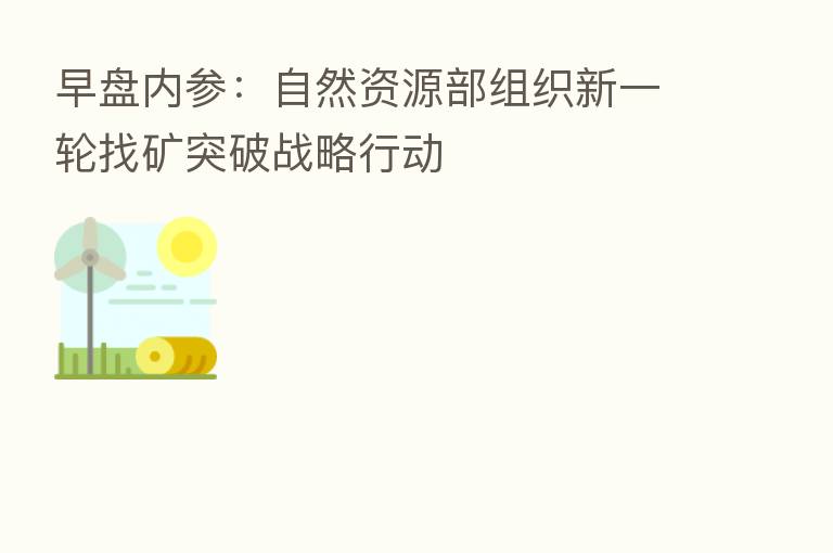 早盘内参:自然资源部组织新一轮找矿突破战略行动