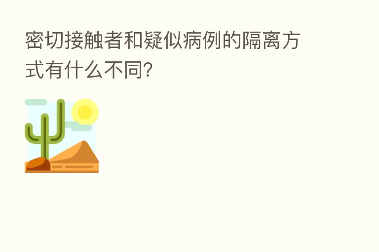 密切接触者和疑似病例的隔离方式有什么不同？