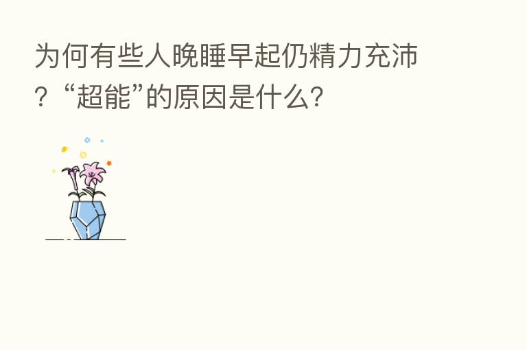为何有些人晚睡早起仍精力充沛?“超能”的原因是什么?
