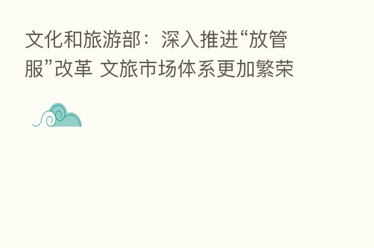 文化和旅游部:深入推进“放管服”改革 文旅市场体系更加繁荣有序