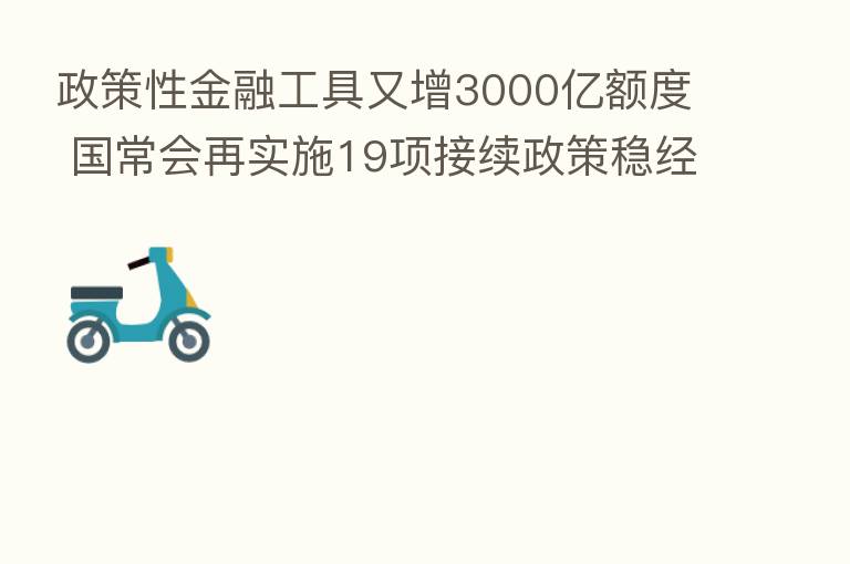 政策性金融工具又增3000亿额度 国常会再实施19项接续政策稳经济