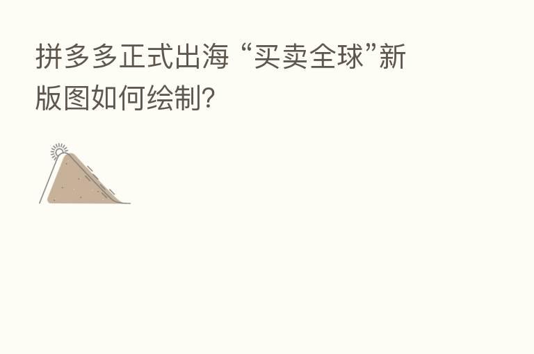 拼多多正式出海 “买卖全球”新版图如何绘制？
