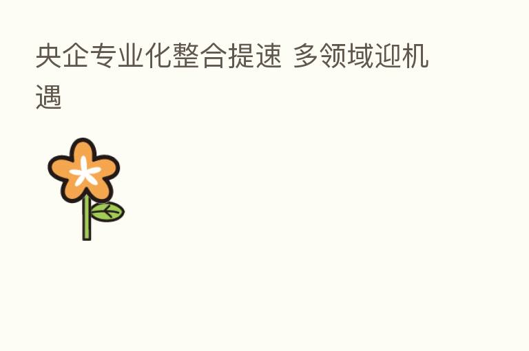 央企专业化整合提速 多领域迎机遇