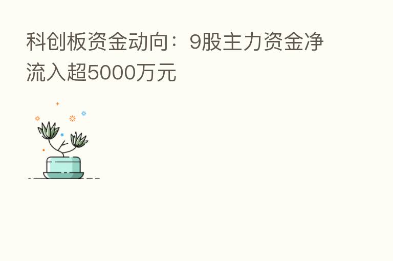 科创板资金动向：9股主力资金净流入超5000万元
