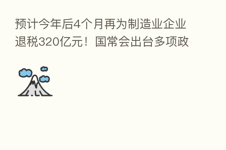 预计今年后4个月再为制造业企业退税320亿元!国常会出台多项政策支持制造业