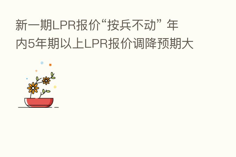 新一期LPR报价“按兵不动” 年内5年期以上LPR报价调降预期大