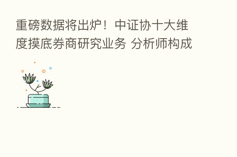 重磅数据将出炉!中证协十大维度摸底券商研究业务 分析师构成、佣金收入都涉及