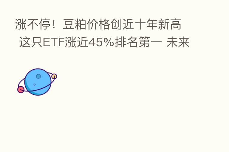 涨不停!豆粕价格创近十年新高 这只ETF涨近45%排名 一 未来怎么走?