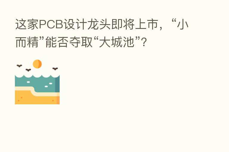 这家PCB设计龙头即将上市,“小而精”能否夺取“大城池”?