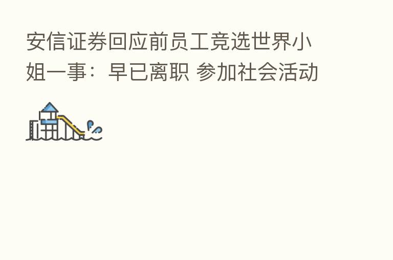 安信证券回应前员工竞选世界小姐一事：早已离职 参加社会活动与安信无任何关系