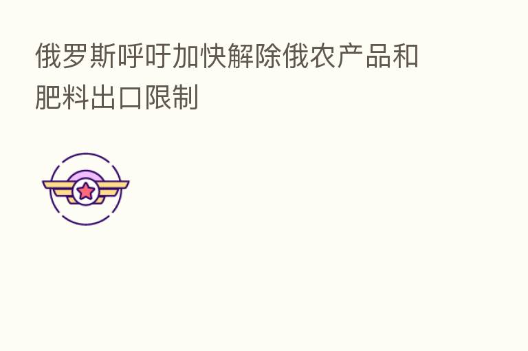俄罗斯呼吁加快解除俄农产品和肥料出口限制
