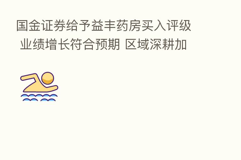 国金证券给予益丰药房买入评级 业绩增长符合预期 区域深耕加强盈利能力