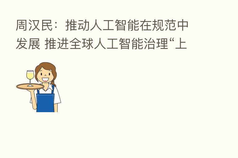 周汉民：推动人工智能在规范中发展 推进全球人工智能治理“上海实践”