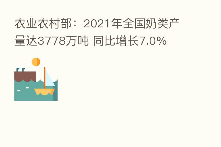 农业农村部：2021年全国奶类产量达3778万吨 同比增长7.0%