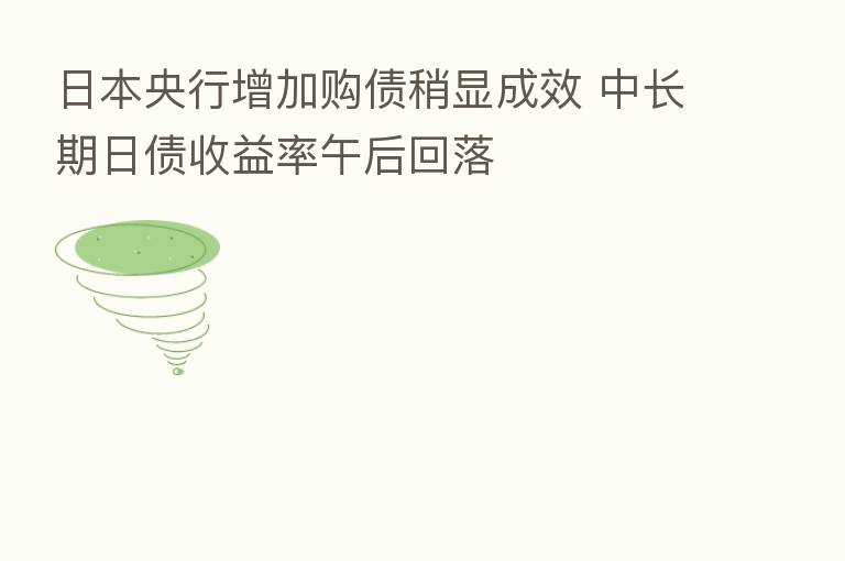 日本央行增加购债稍显成效 中长期日债收益率午后回落