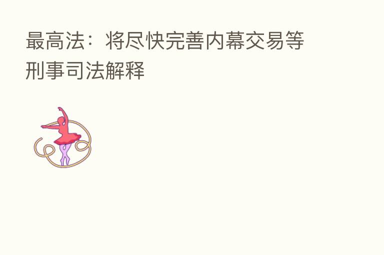    高法：将尽快完善内幕交易等刑事司法解释