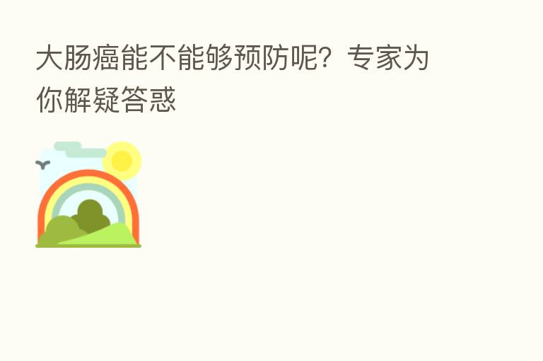 大肠癌能不能够预防呢?专家为你解疑答惑