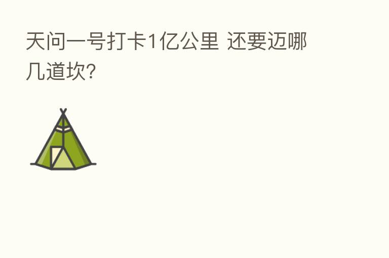 天问一号打卡1亿公里 还要迈哪几道坎？