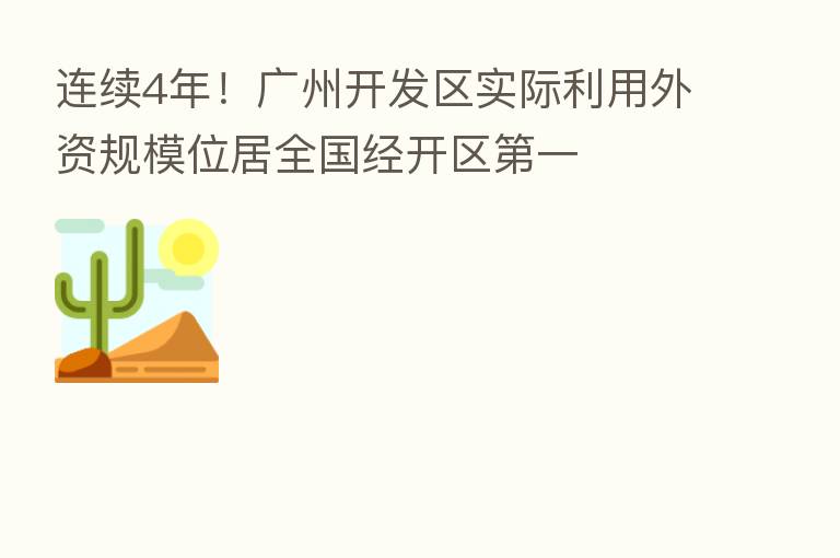 连续4年！广州开发区实际利用外资规模位居全国经开区   一