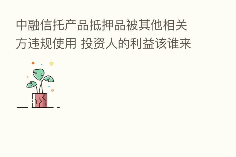 中融信托产品抵押品被其他相关方违规使用 投资人的利益该谁来保护?