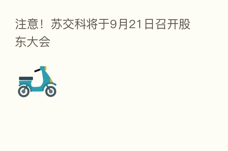 注意！苏交科将于9月21日召开股东大会