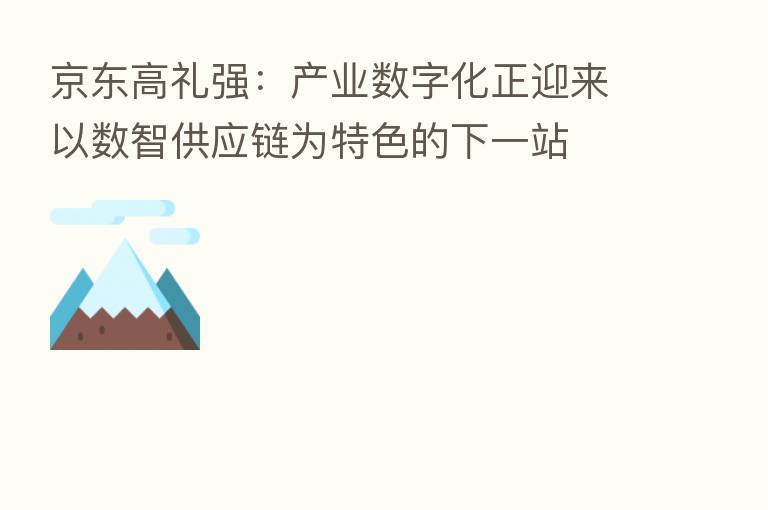 京东高礼强:产业数字化正迎来以数智供应链为特色的下一站